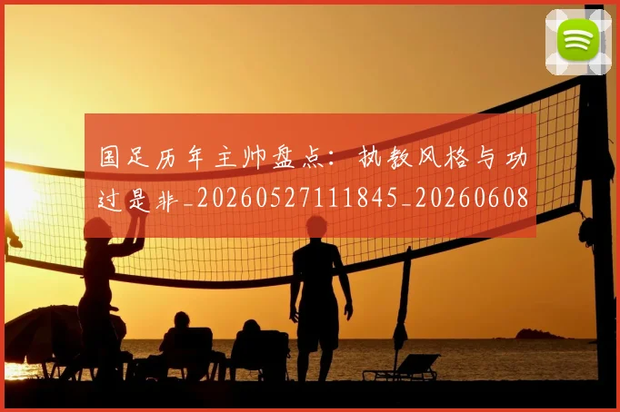 国足历年主帅盘点：执教风格与功过是非_20260527111845_20260608142847