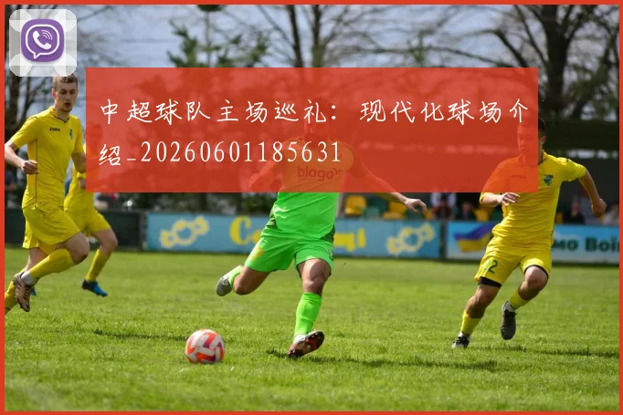 中超球队主场巡礼：现代化球场介绍_20260601185631