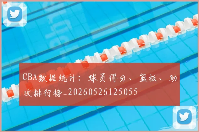 CBA数据统计:球员得分、篮板、助攻排行榜_20260526125055