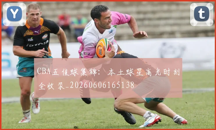 CBA五佳球集锦：本土球星高光时刻全收录_20260606165138
