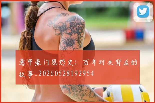 意甲豪门恩怨史：百年对决背后的故事_20260528192954