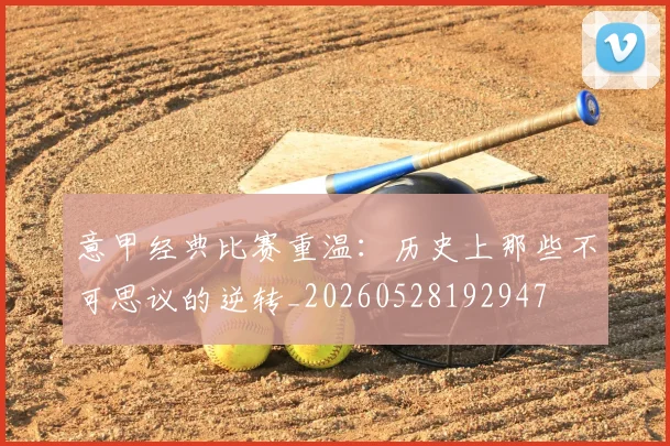 意甲经典比赛重温：历史上那些不可思议的逆转_20260528192947