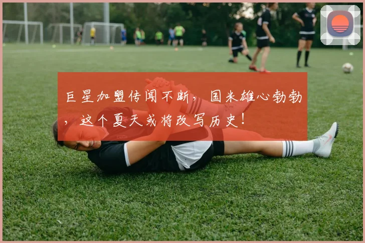 巨星加盟传闻不断，国米雄心勃勃，这个夏天或将改写历史！