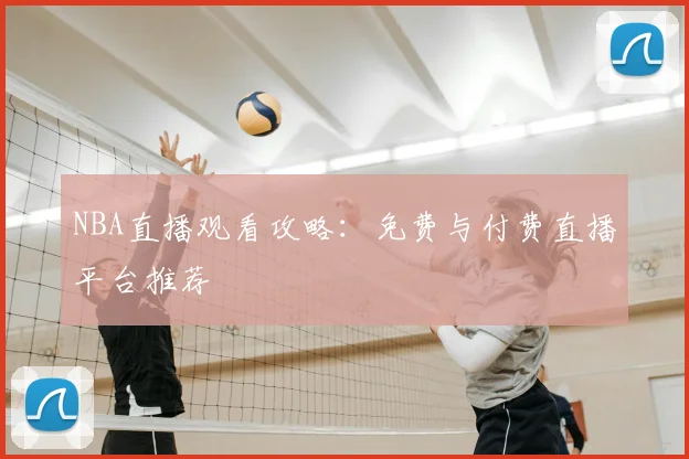 NBA直播观看攻略:免费与付费直播平台推荐