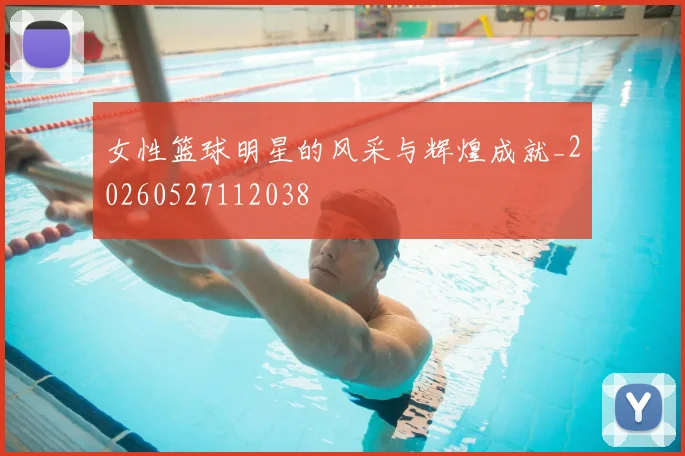 女性篮球明星的风采与辉煌成就_20260527112038