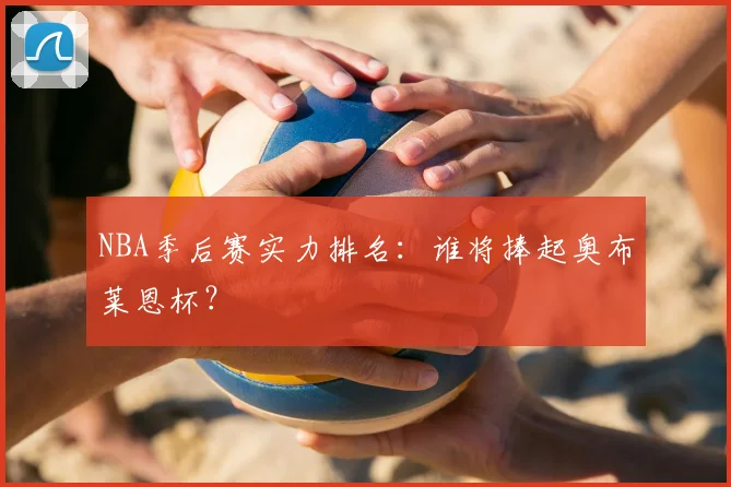 NBA季后赛实力排名：谁将捧起奥布莱恩杯？