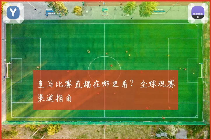 皇马比赛直播在哪里看？全球观赛渠道指南