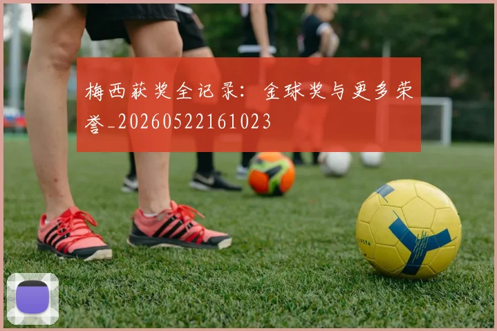 梅西获奖全记录：金球奖与更多荣誉_20260522161023
