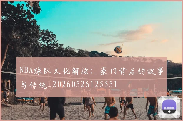 NBA球队文化解读：豪门背后的故事与传统_20260526125551