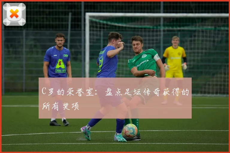 C罗的荣誉室：盘点足坛传奇获得的所有奖项