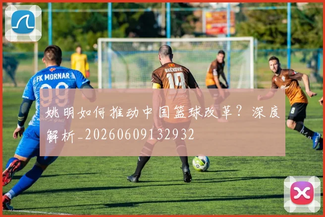 姚明如何推动中国篮球改革？深度解析_20260609132932