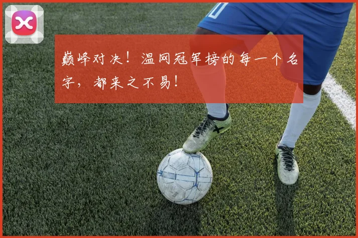 巅峰对决！温网冠军榜的每一个名字，都来之不易！