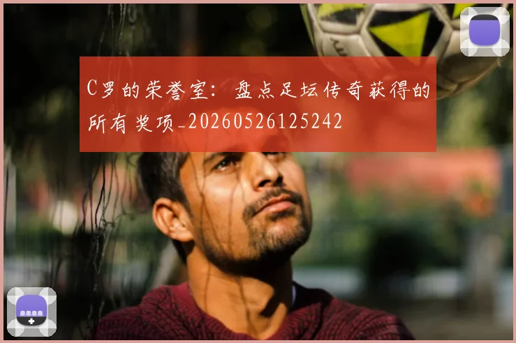 C罗的荣誉室：盘点足坛传奇获得的所有奖项_20260526125242