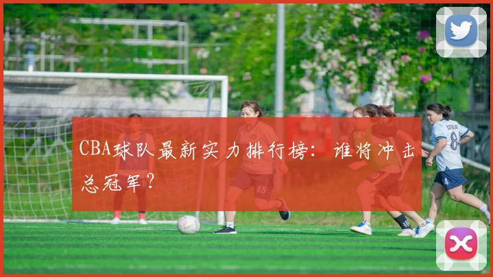 CBA球队最新实力排行榜:谁将冲击总冠军?