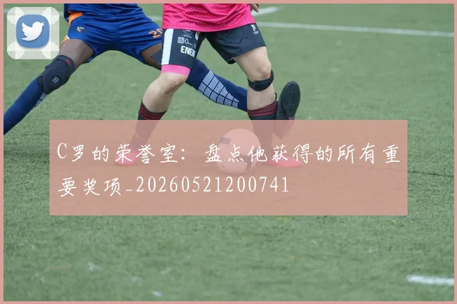C罗的荣誉室：盘点他获得的所有重要奖项_20260521200741
