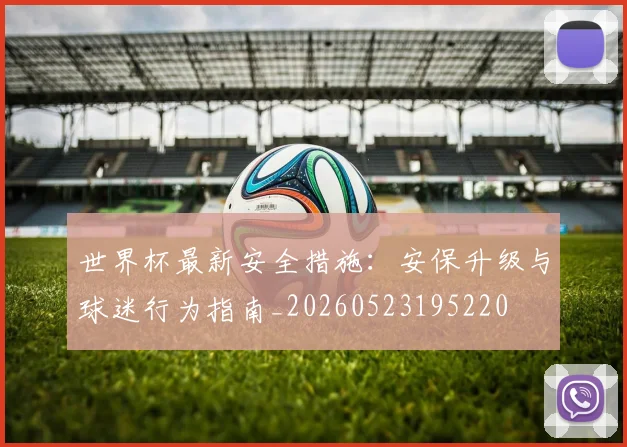世界杯最新安全措施：安保升级与球迷行为指南_20260523195220