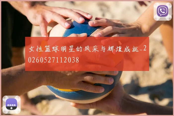 女性篮球明星的风采与辉煌成就_20260527112038
