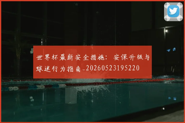 世界杯最新安全措施：安保升级与球迷行为指南_20260523195220