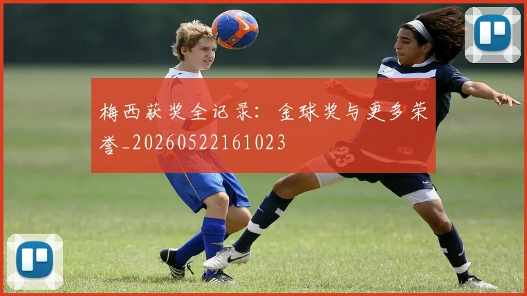梅西获奖全记录：金球奖与更多荣誉_20260522161023