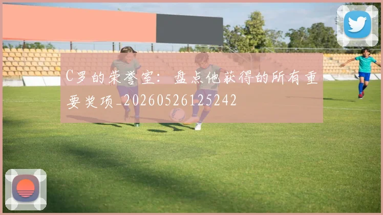 C罗的荣誉室：盘点他获得的所有重要奖项_20260526125242
