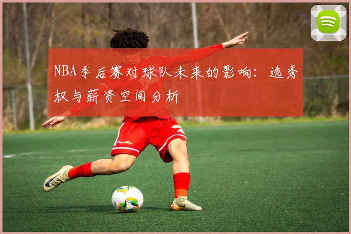 NBA季后赛对球队未来的影响：选秀权与薪资空间分析